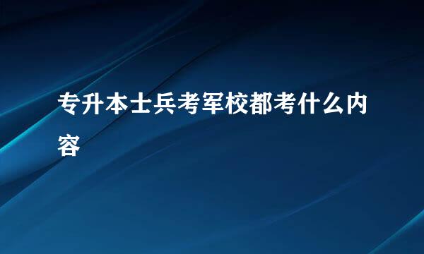 专升本士兵考军校都考什么内容