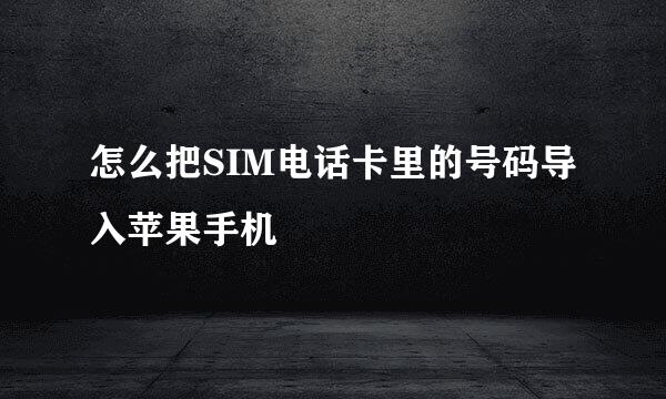 怎么把SIM电话卡里的号码导入苹果手机