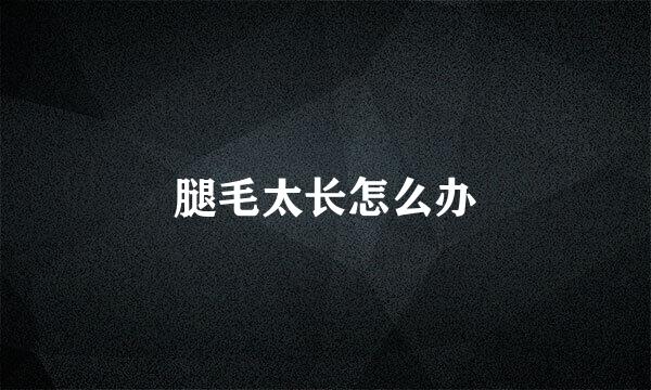 腿毛太长怎么办