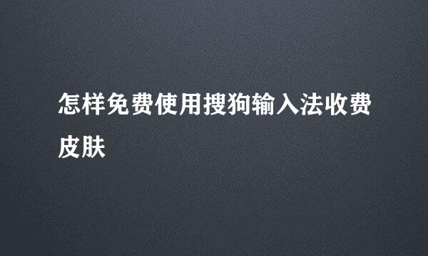 怎样免费使用搜狗输入法收费皮肤