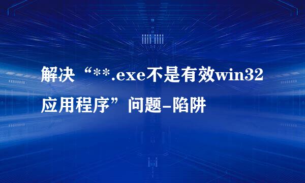 解决“**.exe不是有效win32应用程序”问题-陷阱