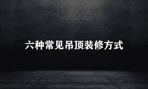 六种常见吊顶装修方式