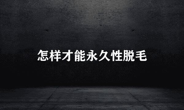 怎样才能永久性脱毛