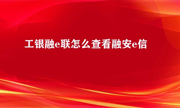 工银融e联怎么查看融安e信