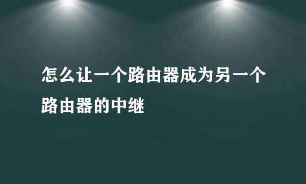 怎么让一个路由器成为另一个路由器的中继