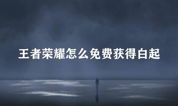 王者荣耀怎么免费获得白起