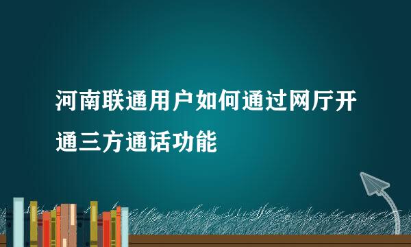 河南联通用户如何通过网厅开通三方通话功能