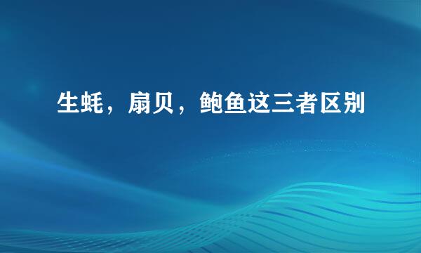 生蚝，扇贝，鲍鱼这三者区别