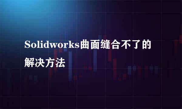Solidworks曲面缝合不了的解决方法