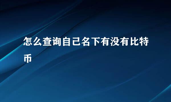 怎么查询自己名下有没有比特币