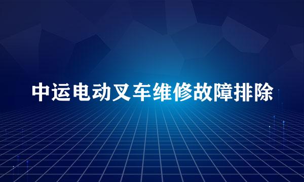 中运电动叉车维修故障排除