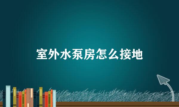 室外水泵房怎么接地