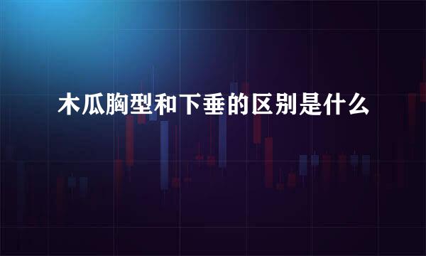 木瓜胸型和下垂的区别是什么