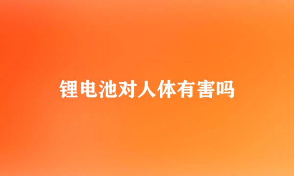 锂电池对人体有害吗