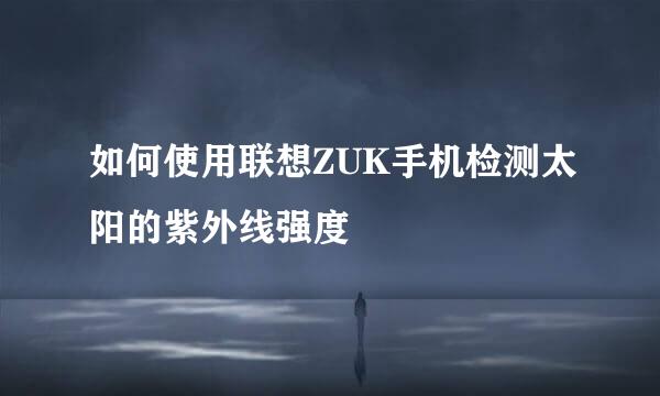 如何使用联想ZUK手机检测太阳的紫外线强度