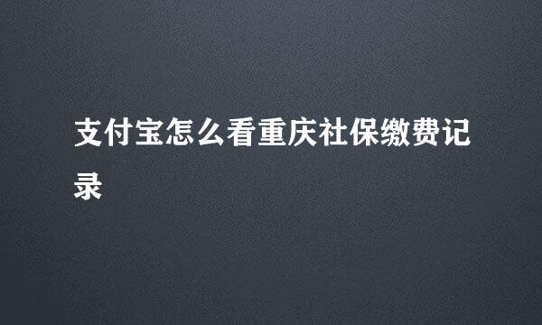 支付宝怎么看重庆社保缴费记录