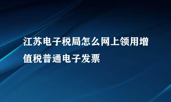 江苏电子税局怎么网上领用增值税普通电子发票