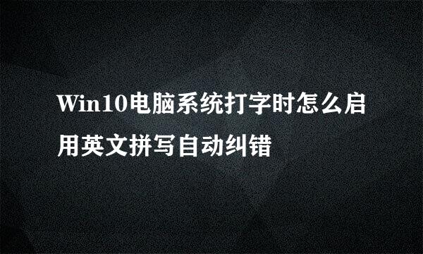 Win10电脑系统打字时怎么启用英文拼写自动纠错