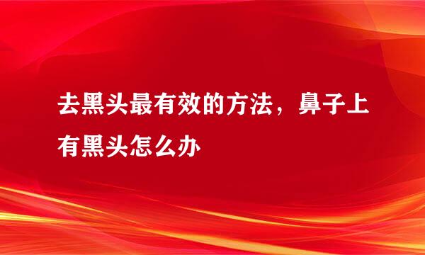 去黑头最有效的方法，鼻子上有黑头怎么办