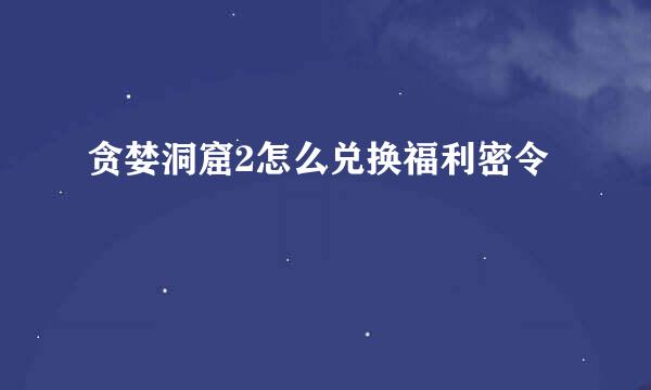 贪婪洞窟2怎么兑换福利密令
