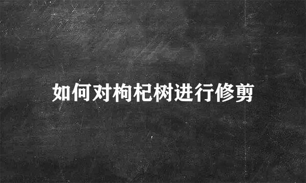 如何对枸杞树进行修剪