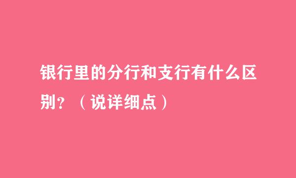 银行里的分行和支行有什么区别？（说详细点）
