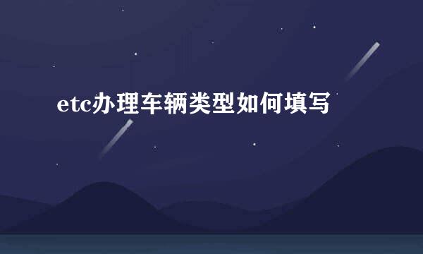 etc办理车辆类型如何填写