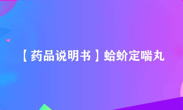 【药品说明书】蛤蚧定喘丸