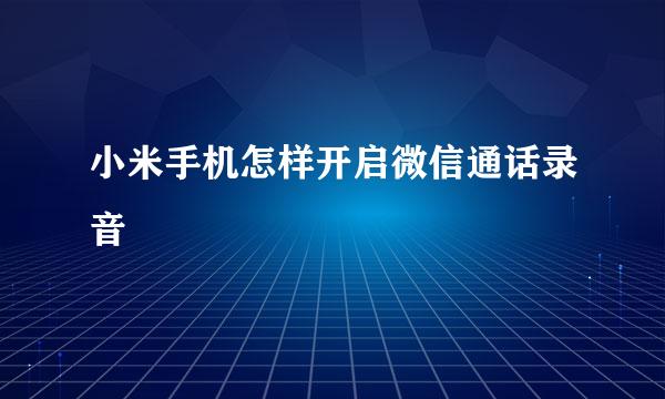 小米手机怎样开启微信通话录音