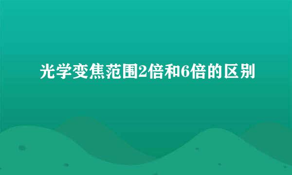 光学变焦范围2倍和6倍的区别