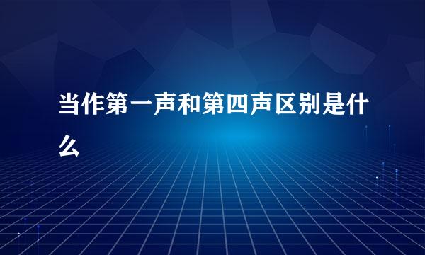 当作第一声和第四声区别是什么