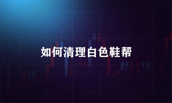 如何清理白色鞋帮