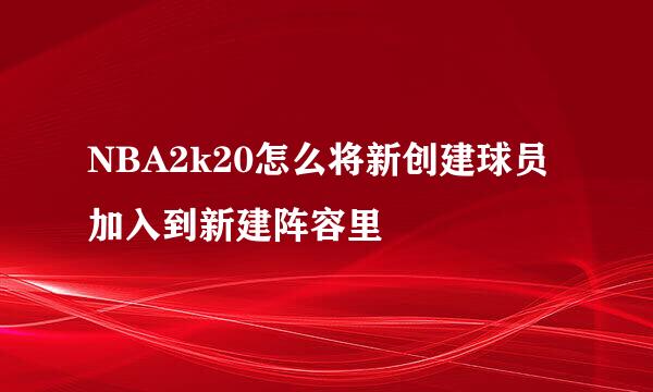 NBA2k20怎么将新创建球员加入到新建阵容里