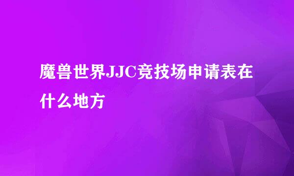 魔兽世界JJC竞技场申请表在什么地方