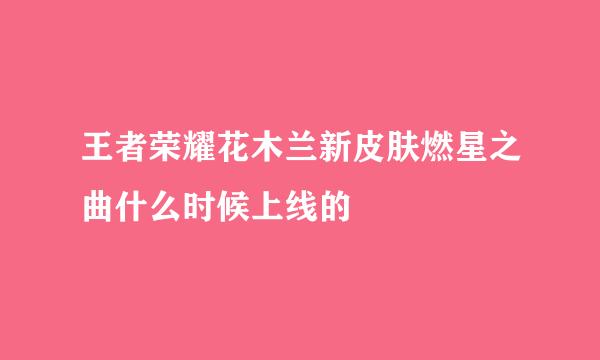 王者荣耀花木兰新皮肤燃星之曲什么时候上线的