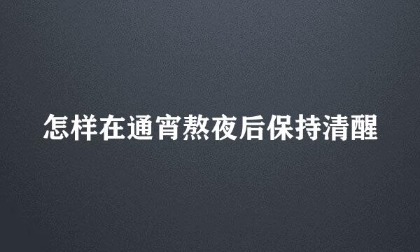 怎样在通宵熬夜后保持清醒