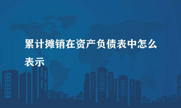 累计摊销在资产负债表中怎么表示