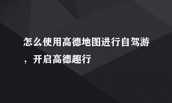 怎么使用高德地图进行自驾游，开启高德趣行