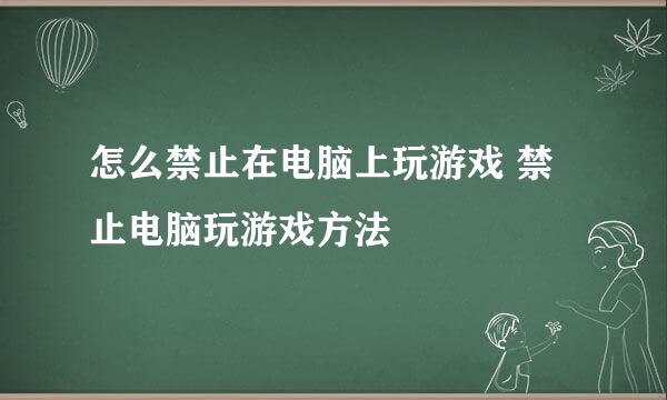 怎么禁止在电脑上玩游戏 禁止电脑玩游戏方法