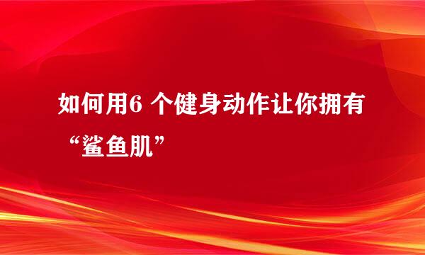 如何用6 个健身动作让你拥有“鲨鱼肌”