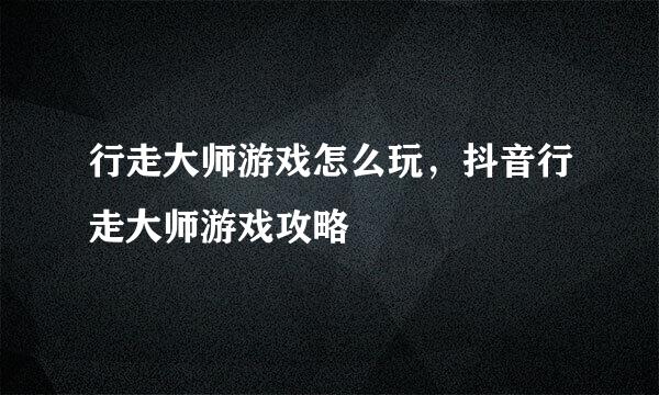 行走大师游戏怎么玩，抖音行走大师游戏攻略