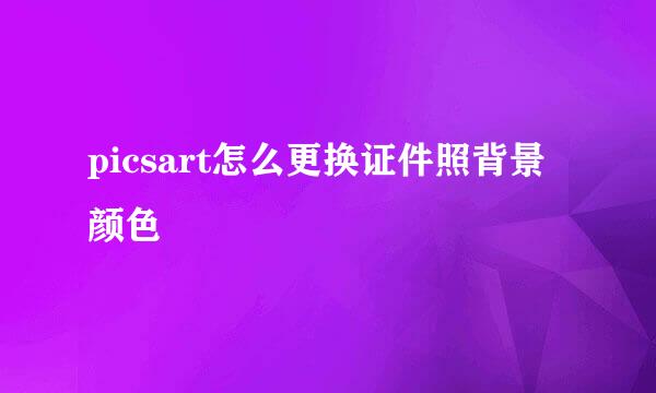 picsart怎么更换证件照背景颜色