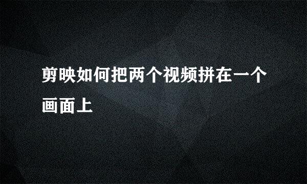 剪映如何把两个视频拼在一个画面上