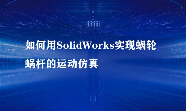 如何用SolidWorks实现蜗轮蜗杆的运动仿真