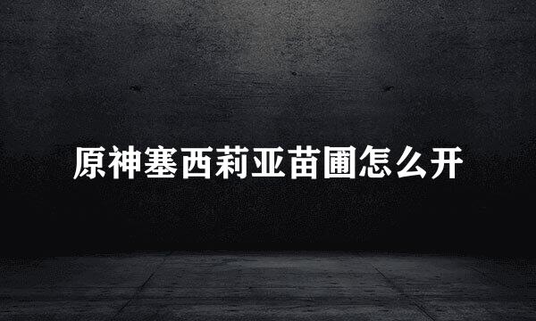 原神塞西莉亚苗圃怎么开