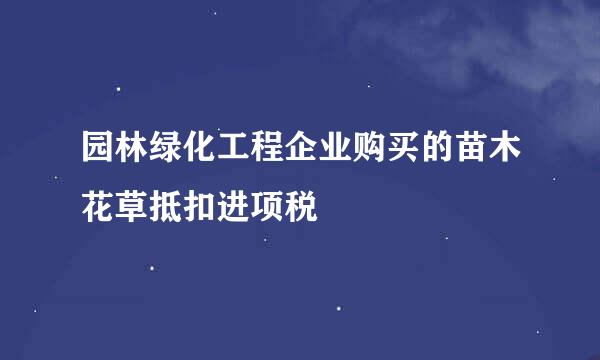 园林绿化工程企业购买的苗木花草抵扣进项税