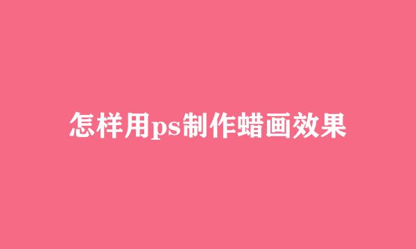 怎样用ps制作蜡画效果