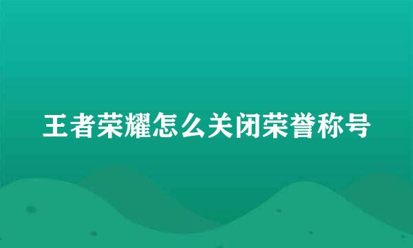 王者荣耀怎么关闭荣誉称号