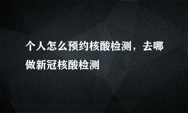 个人怎么预约核酸检测，去哪做新冠核酸检测