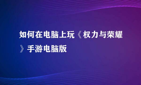 如何在电脑上玩《权力与荣耀》手游电脑版